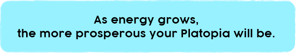 As energy grows, the more prosperous your Platopia will be.